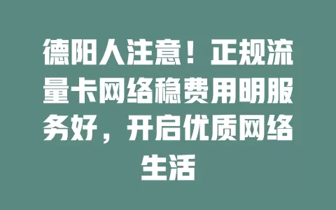 德阳人注意！正规流量卡网络稳费用明服务好，开启优质网络生活