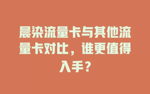 晨染流量卡与其他流量卡对比，谁更值得入手？