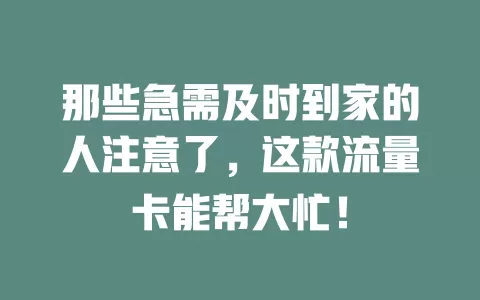 那些急需及时到家的人注意了，这款流量卡能帮大忙！