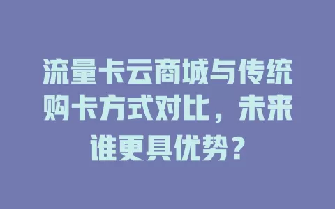流量卡云商城与传统购卡方式对比，未来谁更具优势？