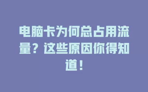 电脑卡为何总占用流量？这些原因你得知道！