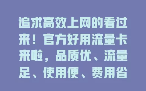 追求高效上网的看过来！官方好用流量卡来啦，品质优、流量足、使用便、费用省，打造优质上网体验