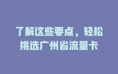 了解这些要点，轻松挑选广州省流量卡