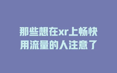 那些想在xr上畅快用流量的人注意了