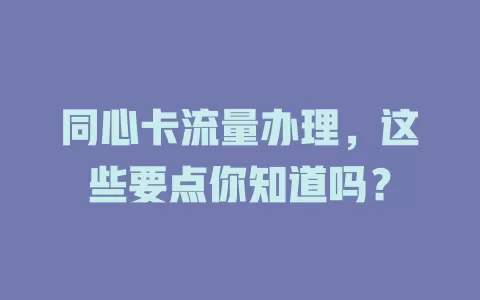 同心卡流量办理，这些要点你知道吗？