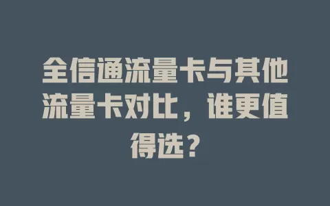 全信通流量卡与其他流量卡对比，谁更值得选？