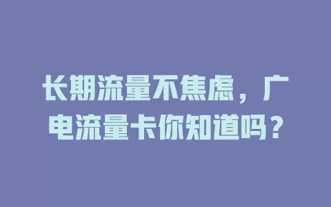 长期流量不焦虑，广电流量卡你知道吗？