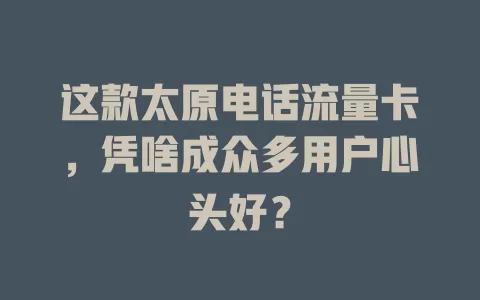 这款太原电话流量卡，凭啥成众多用户心头好？