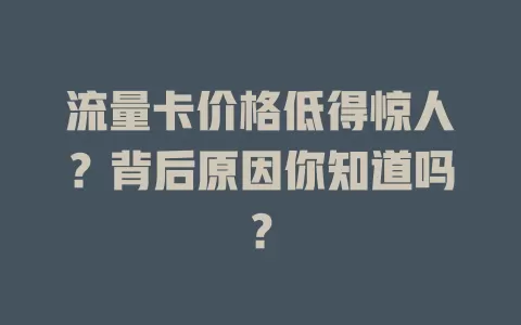 流量卡价格低得惊人？背后原因你知道吗？