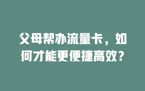 父母帮办流量卡，如何才能更便捷高效？