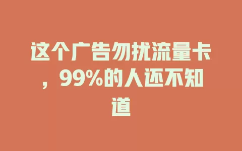 这个广告勿扰流量卡，99%的人还不知道