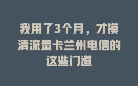 我用了3个月，才摸清流量卡兰州电信的这些门道
