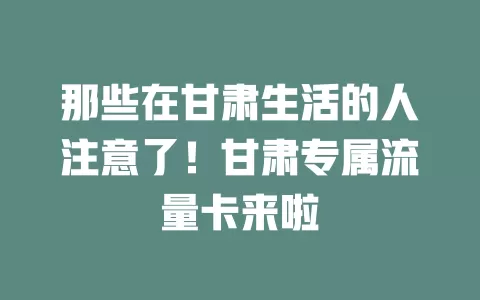 那些在甘肃生活的人注意了！甘肃专属流量卡来啦