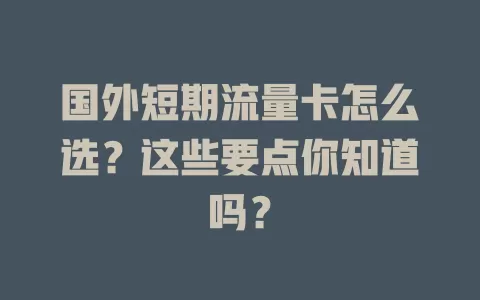 国外短期流量卡怎么选？这些要点你知道吗？