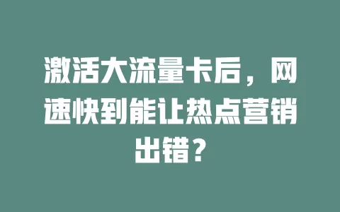 激活大流量卡后，网速快到能让热点营销出错？