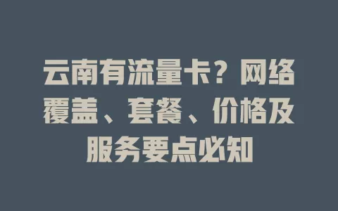 云南有流量卡？网络覆盖、套餐、价格及服务要点必知