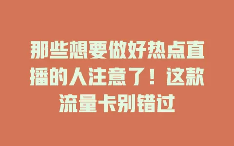 那些想要做好热点直播的人注意了！这款流量卡别错过