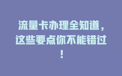 流量卡办理全知道，这些要点你不能错过！