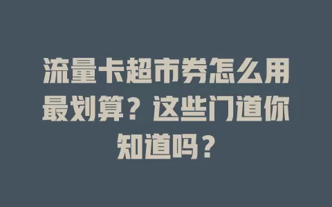 流量卡超市券怎么用最划算？这些门道你知道吗？