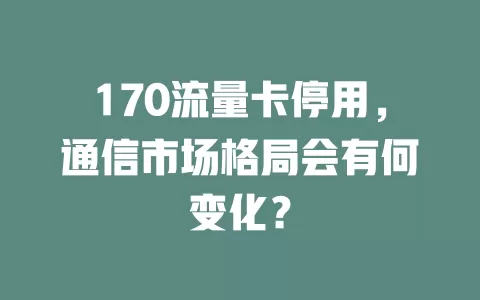 170流量卡停用，通信市场格局会有何变化？