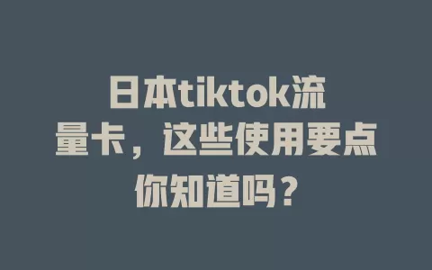日本tiktok流量卡，这些使用要点你知道吗？