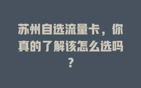 苏州自选流量卡，你真的了解该怎么选吗？