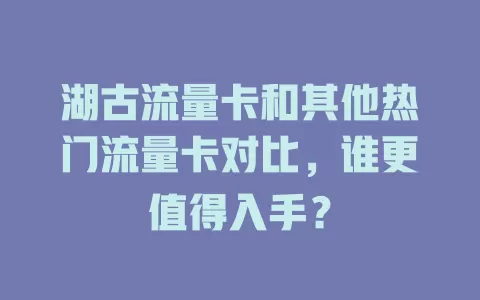 湖古流量卡和其他热门流量卡对比，谁更值得入手？