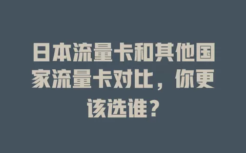 日本流量卡和其他国家流量卡对比，你更该选谁？