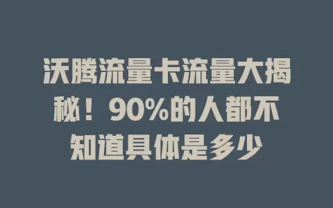 沃腾流量卡流量大揭秘！90%的人都不知道具体是多少