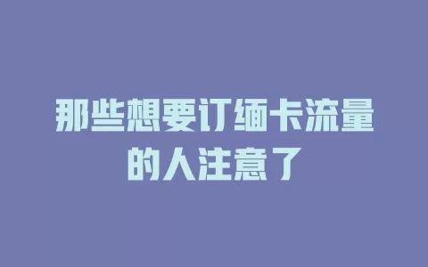 那些想要订缅卡流量的人注意了