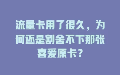 流量卡用了很久，为何还是割舍不下那张喜爱原卡？