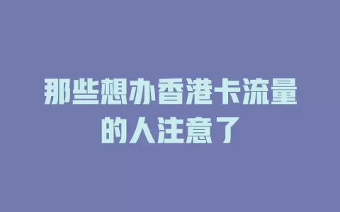 那些想办香港卡流量的人注意了