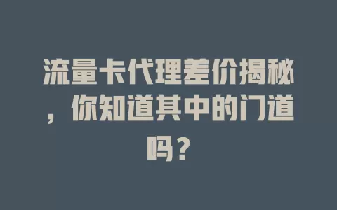 流量卡代理差价揭秘，你知道其中的门道吗？