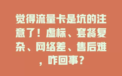 觉得流量卡是坑的注意了！虚标、套餐复杂、网络差、售后难，咋回事？