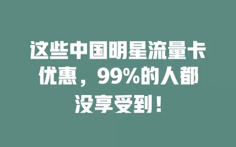 这些中国明星流量卡优惠，99%的人都没享受到！