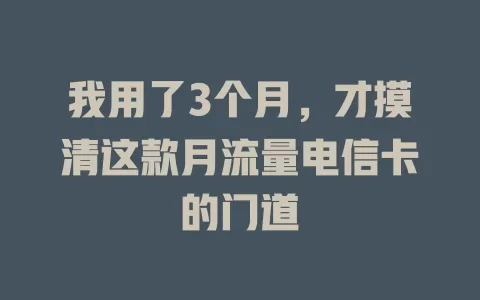 我用了3个月，才摸清这款月流量电信卡的门道