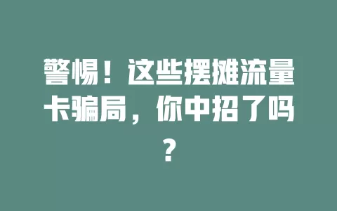 警惕！这些摆摊流量卡骗局，你中招了吗？