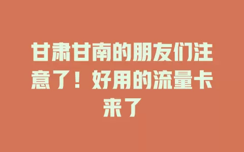 甘肃甘南的朋友们注意了！好用的流量卡来了