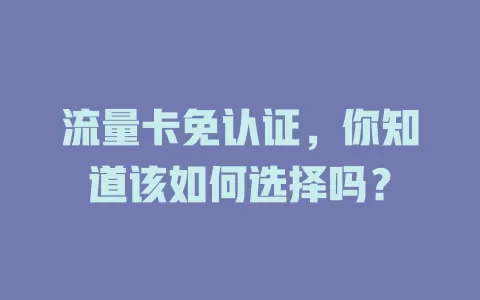 流量卡免认证，你知道该如何选择吗？