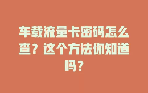 车载流量卡密码怎么查？这个方法你知道吗？