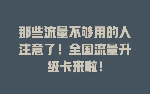 那些流量不够用的人注意了！全国流量升级卡来啦！