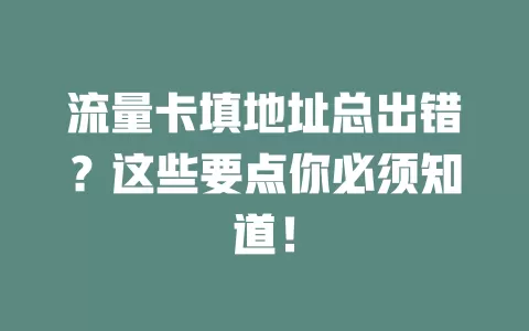 流量卡填地址总出错？这些要点你必须知道！