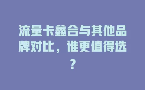 流量卡鑫合与其他品牌对比，谁更值得选？