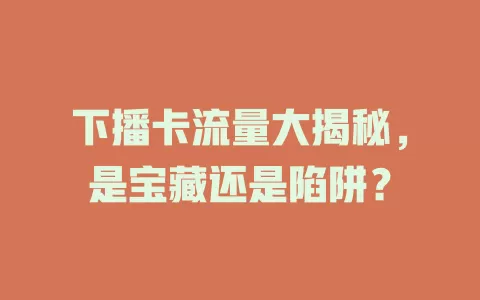 下播卡流量大揭秘，是宝藏还是陷阱？