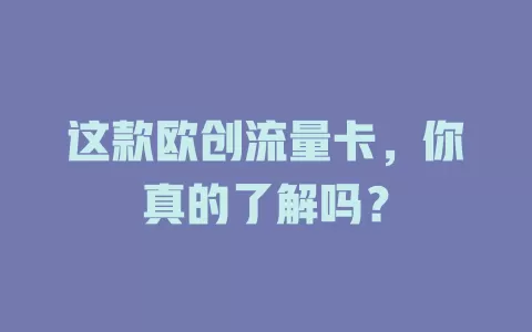 这款欧创流量卡，你真的了解吗？