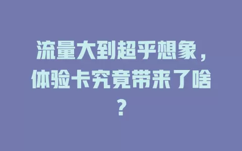 流量大到超乎想象，体验卡究竟带来了啥？