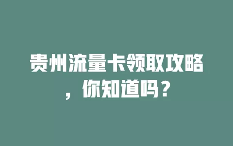 贵州流量卡领取攻略，你知道吗？