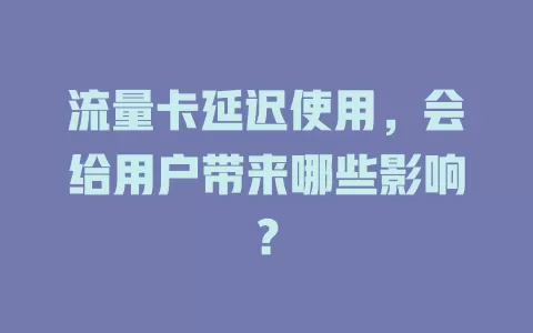 流量卡延迟使用，会给用户带来哪些影响？