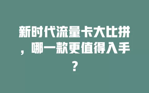 新时代流量卡大比拼，哪一款更值得入手？