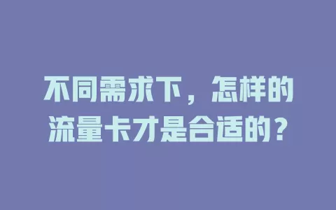 不同需求下，怎样的流量卡才是合适的？